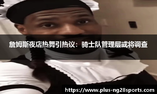 詹姆斯夜店热舞引热议：骑士队管理层或将调查