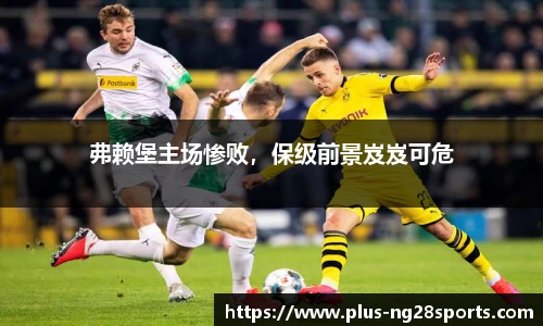 弗赖堡主场惨败，保级前景岌岌可危