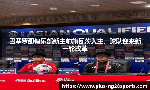 巴塞罗那俱乐部新主帅施瓦茨入主，球队迎来新一轮改革