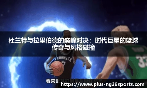 杜兰特与拉里伯德的巅峰对决：时代巨星的篮球传奇与风格碰撞