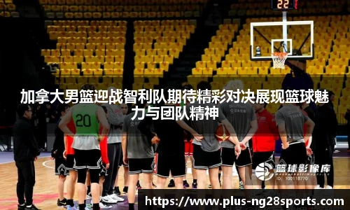 加拿大男篮迎战智利队期待精彩对决展现篮球魅力与团队精神