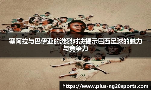 塞阿拉与巴伊亚的激烈对决揭示巴西足球的魅力与竞争力