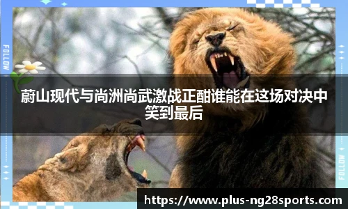 蔚山现代与尚洲尚武激战正酣谁能在这场对决中笑到最后