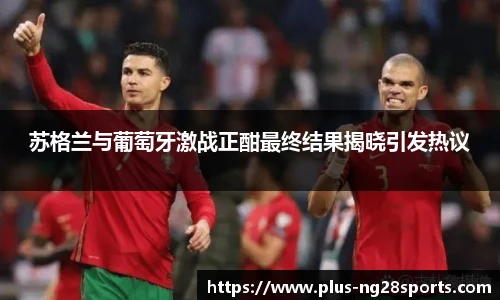 苏格兰与葡萄牙激战正酣最终结果揭晓引发热议