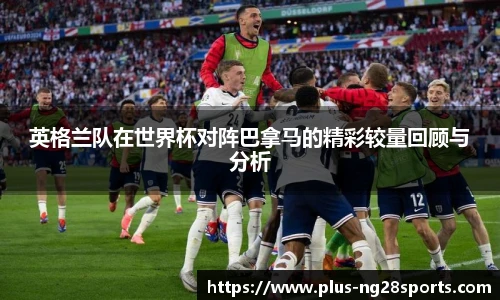 英格兰队在世界杯对阵巴拿马的精彩较量回顾与分析
