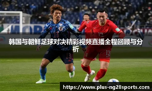 韩国与朝鲜足球对决精彩视频直播全程回顾与分析